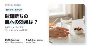 砂糖断ちの肌への効果は？禁断症状と1日の砂糖の目安、ジュース・おやつの選び方